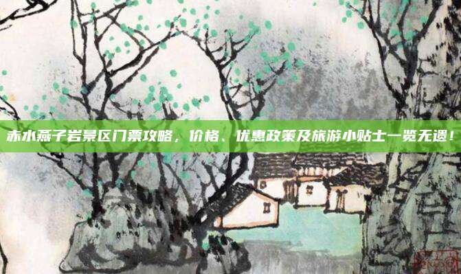 赤水燕子岩景区门票攻略,价格、优惠政策及旅游小贴士一览无遗!