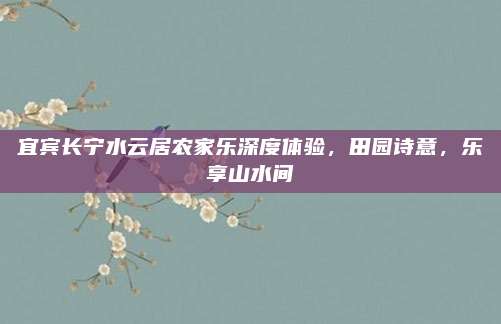 宜宾长宁水云居农家乐深度体验,田园诗意,乐享山水间