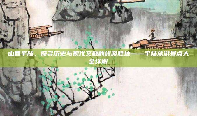 山西平陆,探寻历史与现代交融的旅游胜地——平陆旅游景点大全详解