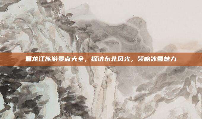 黑龙江旅游景点大全,探访东北风光,领略冰雪魅力