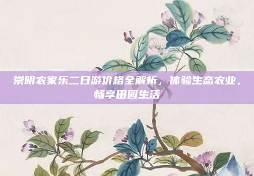 崇明农家乐二日游价格全解析,体验生态农业,畅享田园生活