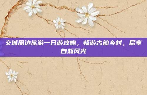 交城周边旅游一日游攻略，畅游古韵乡村，尽享自然风光