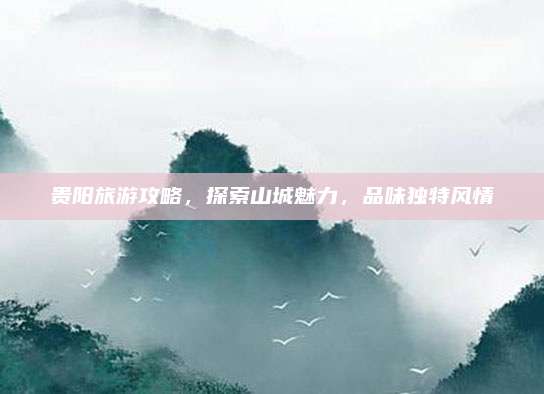 贵阳旅游攻略,探索山城魅力,品味独特风情