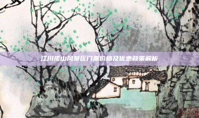 江川孤山风景区门票价格及优惠政策解析