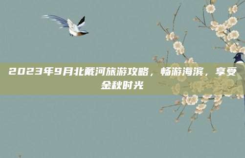 2023年9月北戴河旅游攻略,畅游海滨,享受金秋时光