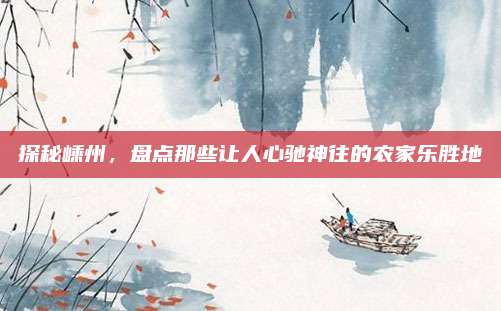 探秘嵊州，盘点那些让人心驰神往的农家乐胜地