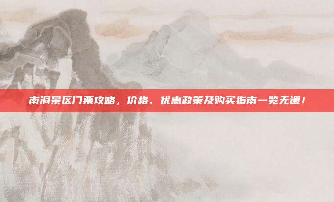 南洞景区门票攻略，价格、优惠政策及购买指南一览无遗！