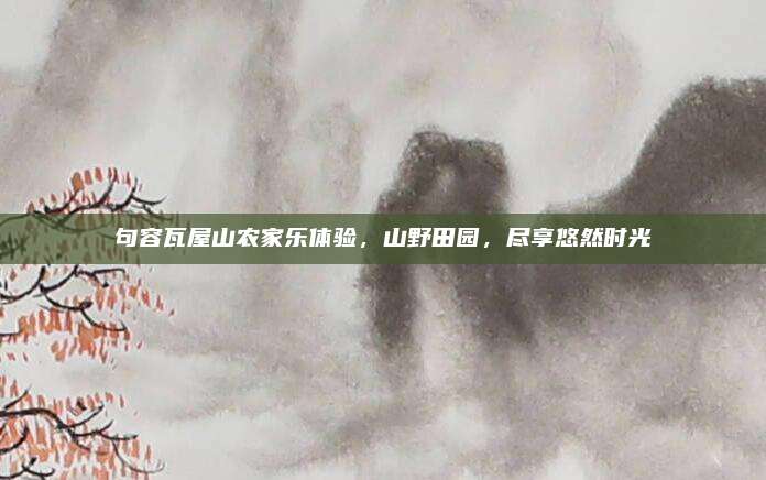 句容瓦屋山农家乐体验,山野田园,尽享悠然时光