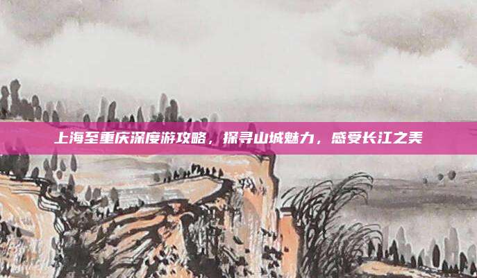 上海至重庆深度游攻略,探寻山城魅力,感受长江之美