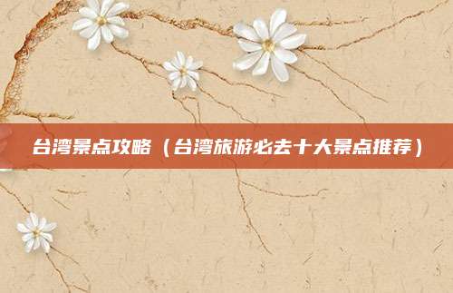 台湾景点攻略（台湾旅游必去十大景点推荐）