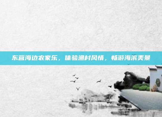 东营海边农家乐，体验渔村风情，畅游海滨美景