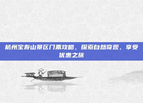 杭州宝寿山景区门票攻略，探索自然奇观，享受优惠之旅