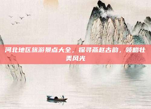 河北地区旅游景点大全,探寻燕赵古韵,领略壮美风光