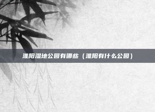 淮阳湿地公园有哪些（淮阳有什么公园）