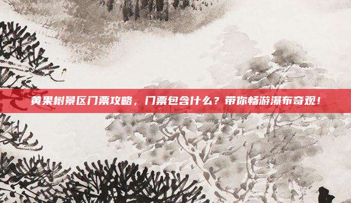 黄果树景区门票攻略，门票包含什么？带你畅游瀑布奇观！