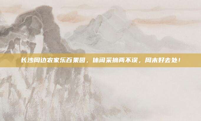 长沙周边农家乐百果园，休闲采摘两不误，周末好去处！