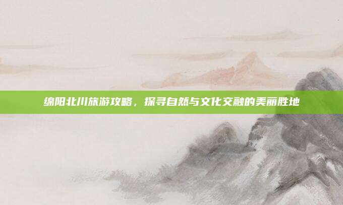 绵阳北川旅游攻略,探寻自然与文化交融的美丽胜地