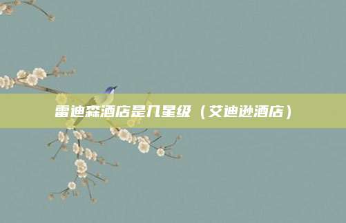 雷迪森酒店是几星级（艾迪逊酒店）