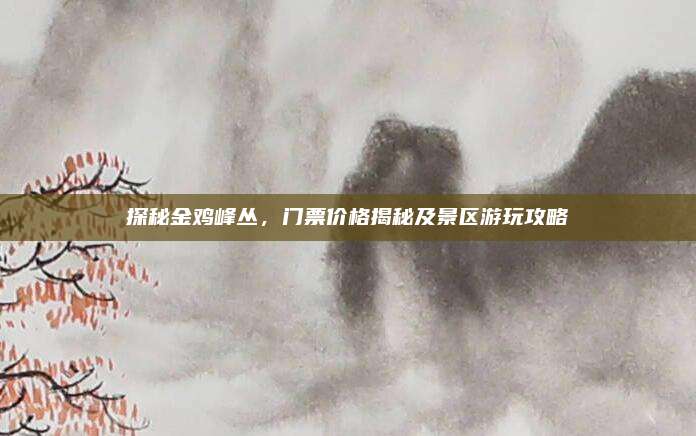 探秘金鸡峰丛，门票价格揭秘及景区游玩攻略