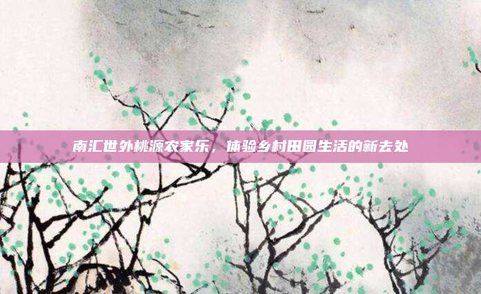 南汇世外桃源农家乐，体验乡村田园生活的新去处