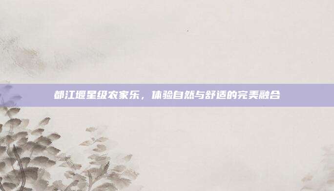 都江堰星级农家乐,体验自然与舒适的完美融合