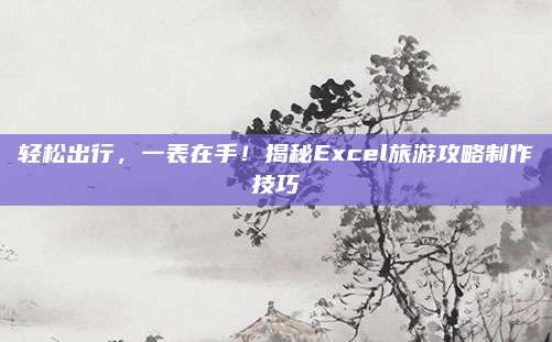 轻松出行，一表在手！揭秘Excel旅游攻略制作技巧