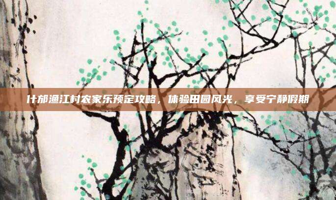 什邡渔江村农家乐预定攻略，体验田园风光，享受宁静假期