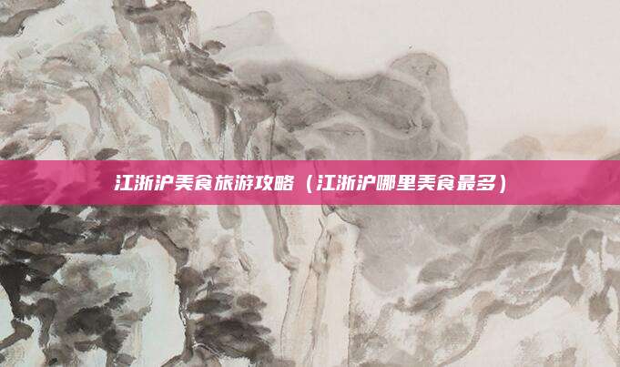 江浙沪美食旅游攻略（江浙沪哪里美食最多）