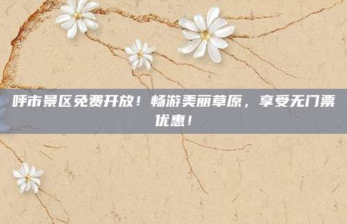 呼市景区免费开放！畅游美丽草原，享受无门票优惠！