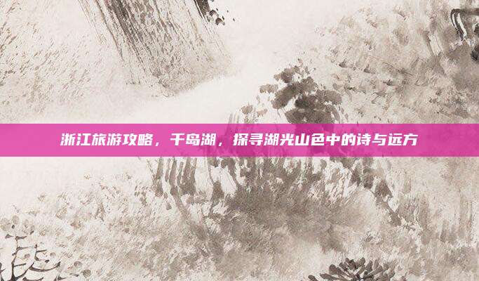 浙江旅游攻略,千岛湖,探寻湖光山色中的诗与远方
