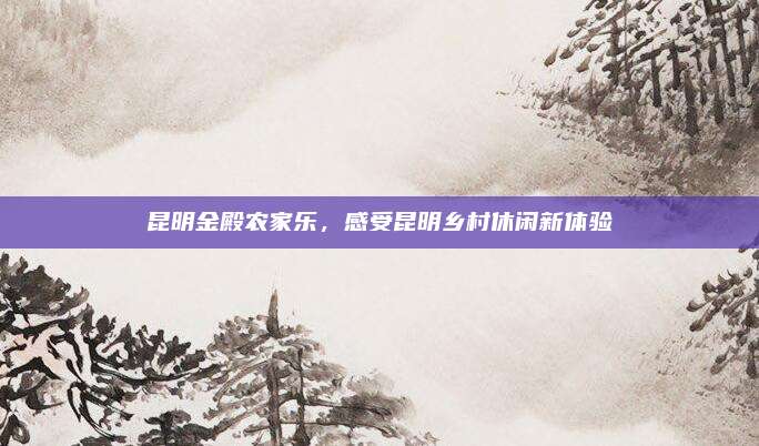 昆明金殿农家乐，感受昆明乡村休闲新体验