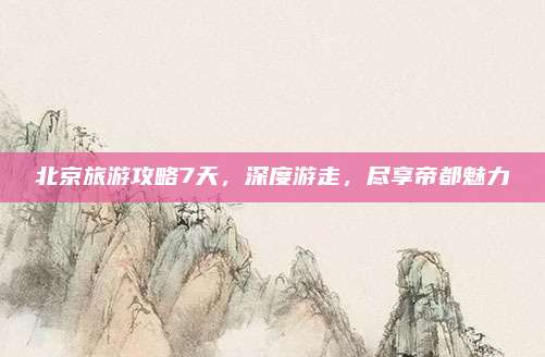 北京旅游攻略7天,深度游走,尽享帝都魅力
