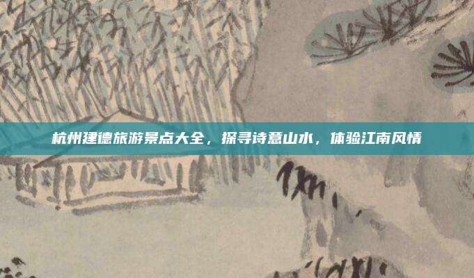 杭州建德旅游景点大全，探寻诗意山水，体验江南风情