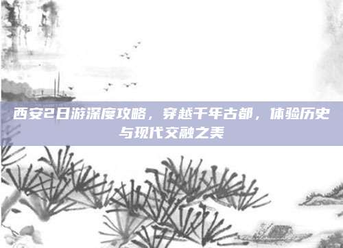 西安2日游深度攻略，穿越千年古都，体验历史与现代交融之美