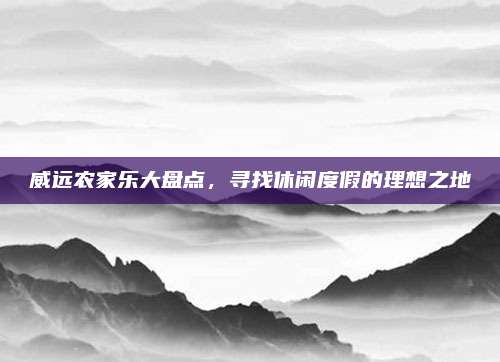 威远农家乐大盘点，寻找休闲度假的理想之地