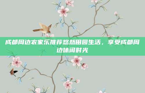成都周边农家乐推荐悠然田园生活,享受成都周边休闲时光