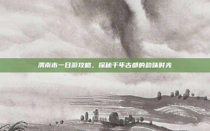 渭南市一日游攻略,探秘千年古都的韵味时光