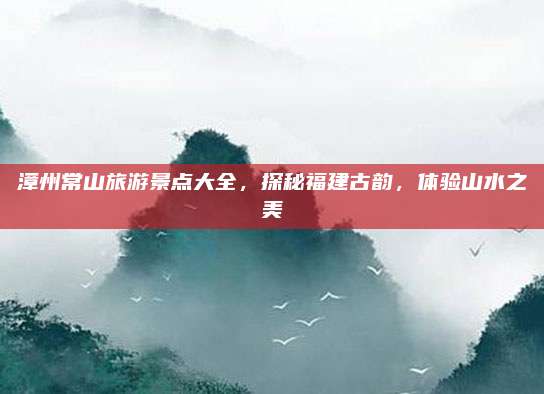 漳州常山旅游景点大全，探秘福建古韵，体验山水之美