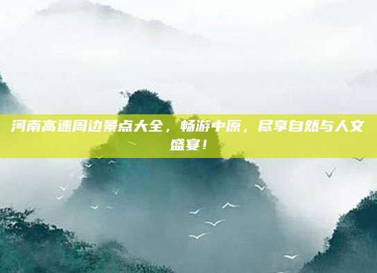 河南高速周边景点大全，畅游中原，尽享自然与人文盛宴！
