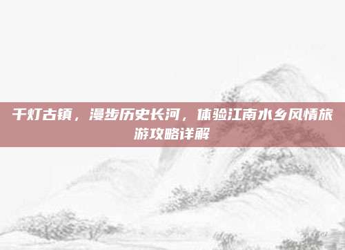 千灯古镇，漫步历史长河，体验江南水乡风情旅游攻略详解