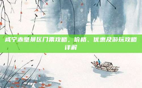 咸宁赤壁景区门票攻略，价格、优惠及游玩攻略详解