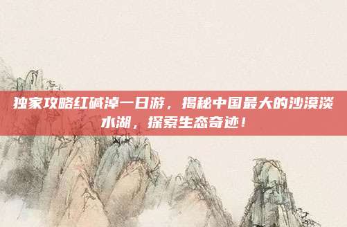 独家攻略红碱淖一日游，揭秘中国最大的沙漠淡水湖，探索生态奇迹！