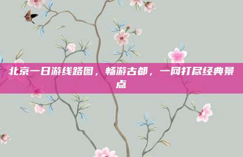 北京一日游线路图,畅游古都,一网打尽经典景点