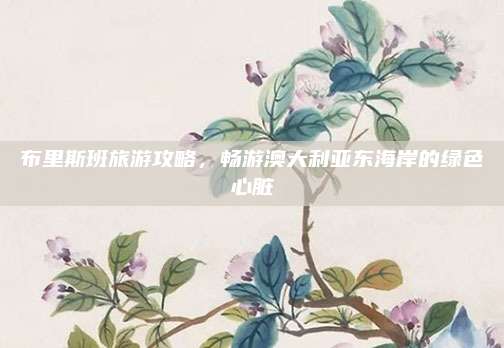 布里斯班旅游攻略，畅游澳大利亚东海岸的绿色心脏