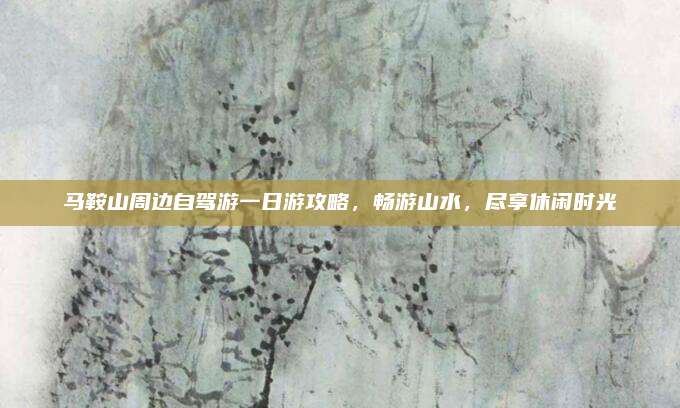 马鞍山周边自驾游一日游攻略，畅游山水，尽享休闲时光