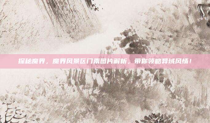 探秘魔界，魔界风景区门票图片解析，带你领略异域风情！