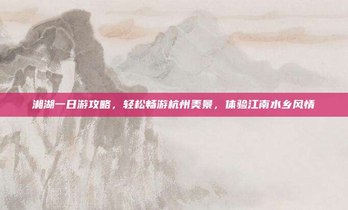 湘湖一日游攻略，轻松畅游杭州美景，体验江南水乡风情