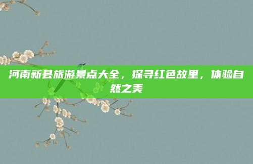 河南新县旅游景点大全，探寻红色故里，体验自然之美