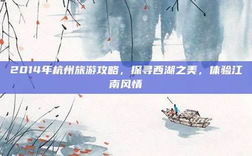 2014年杭州旅游攻略,探寻西湖之美,体验江南风情