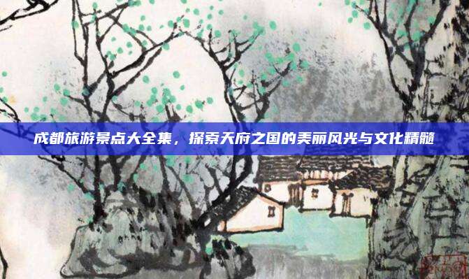 成都旅游景点大全集,探索天府之国的美丽风光与文化精髓